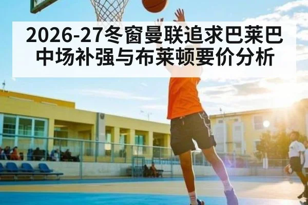2026-27冬窗曼联追求巴莱巴 中场补强与布莱顿要价分析